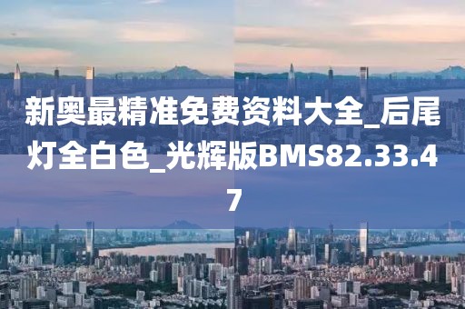 新奥最精准免费资料大全_后尾灯全白色_光辉版BMS82.33.47