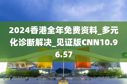 2024香港全年免费资料_多元化诊断解决_见证版CNN10.96.57