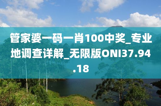 管家婆一码一肖100中奖_专业地调查详解_无限版ONI37.94.18