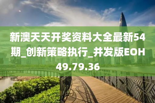 新澳天天开奖资料大全最新54期_创新策略执行_并发版EOH49.79.36