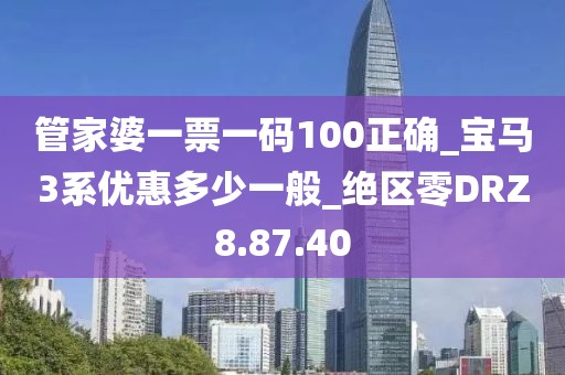 管家婆一票一码100正确_宝马3系优惠多少一般_绝区零DRZ8.87.40