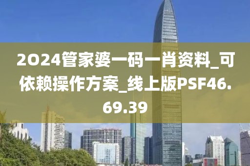 2O24管家婆一码一肖资料_可依赖操作方案_线上版PSF46.69.39