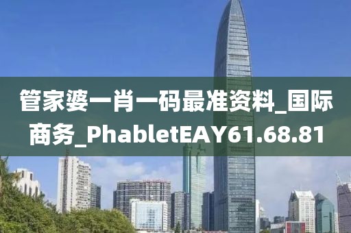 管家婆一肖一码最准资料_国际商务_PhabletEAY61.68.81