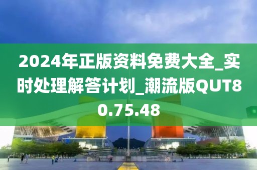 2024年正版资料免费大全_实时处理解答计划_潮流版QUT80.75.48