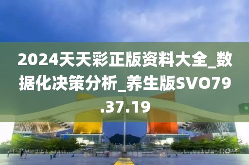 2024天天彩正版资料大全_数据化决策分析_养生版SVO79.37.19