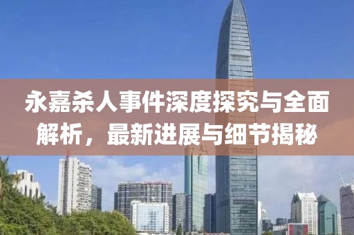 永嘉杀人事件深度探究与全面解析，最新进展与细节揭秘