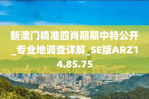 新澳门精准四肖期期中特公开_专业地调查详解_SE版ARZ14.85.75