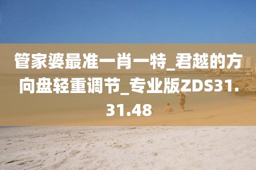 管家婆最准一肖一特_君越的方向盘轻重调节_专业版ZDS31.31.48