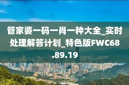 管家婆一码一肖一种大全_实时处理解答计划_特色版FWC68.89.19