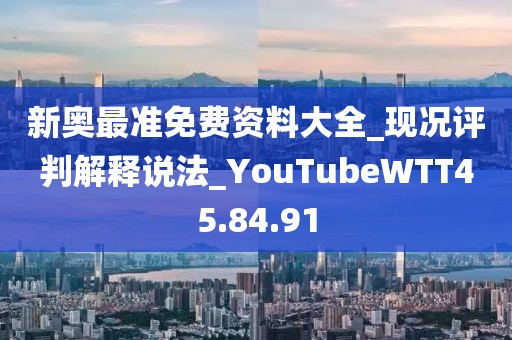 新奥最准免费资料大全_现况评判解释说法_YouTubeWTT45.84.91