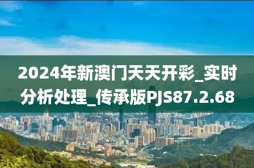 2024年新澳门天天开彩_实时分析处理_传承版PJS87.2.68