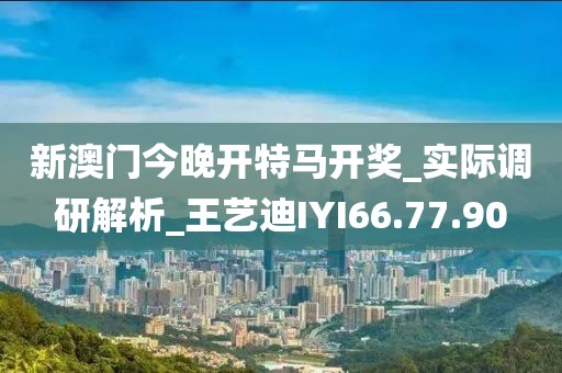 新澳门今晚开特马开奖_实际调研解析_王艺迪IYI66.77.90