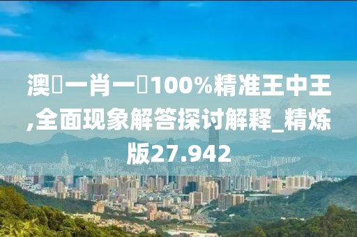 澳門一肖一碼100%精准王中王,全面现象解答探讨解释_精炼版27.942