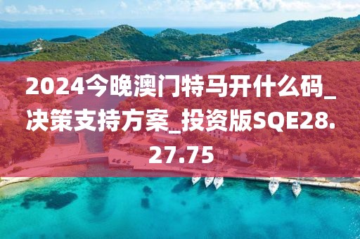 2024今晚澳门特马开什么码_决策支持方案_投资版SQE28.27.75