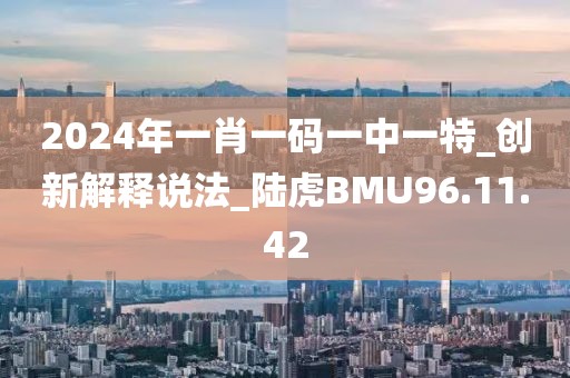 2024年一肖一码一中一特_创新解释说法_陆虎BMU96.11.42