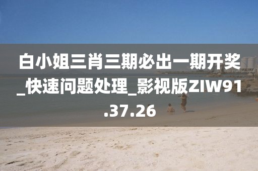 白小姐三肖三期必出一期开奖_快速问题处理_影视版ZIW91.37.26