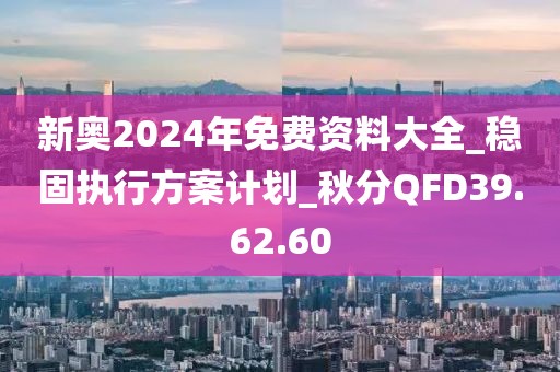 新奥2024年免费资料大全_稳固执行方案计划_秋分QFD39.62.60