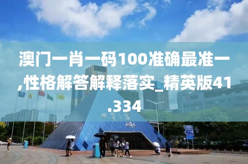 澳门一肖一码100准确最准一,性格解答解释落实_精英版41.334