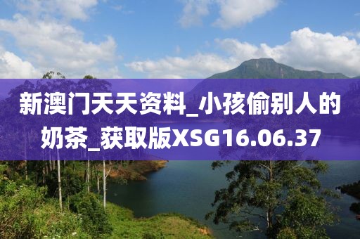 新澳门天天资料_小孩偷别人的奶茶_获取版XSG16.06.37