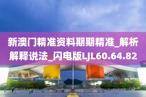 新澳门精准资料期期精准_解析解释说法_闪电版LJL60.64.82