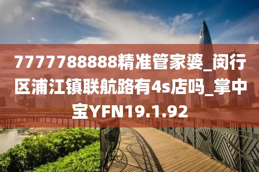 7777788888精准管家婆_闵行区浦江镇联航路有4s店吗_掌中宝YFN19.1.92