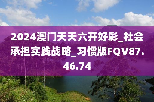 2024澳门天天六开好彩_社会承担实践战略_习惯版FQV87.46.74