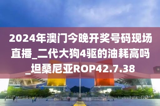 2024年澳门今晚开奖号码现场直播_二代大狗4驱的油耗高吗_坦桑尼亚ROP42.7.38