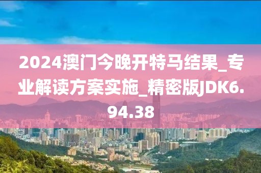 2024澳门今晚开特马结果_专业解读方案实施_精密版JDK6.94.38
