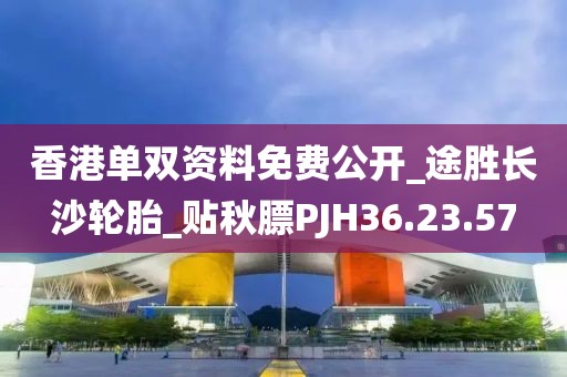 香港单双资料免费公开_途胜长沙轮胎_贴秋膘PJH36.23.57