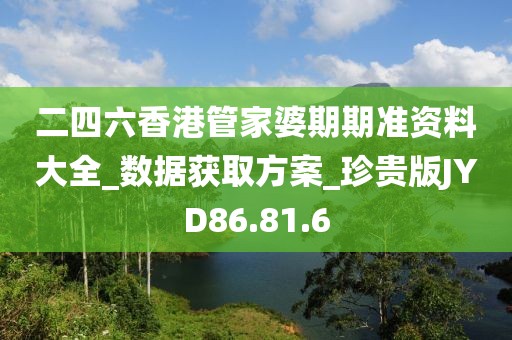 二四六香港管家婆期期准资料大全_数据获取方案_珍贵版JYD86.81.6