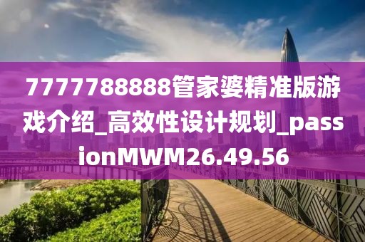7777788888管家婆精准版游戏介绍_高效性设计规划_passionMWM26.49.56