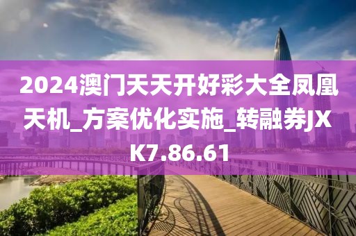 2024澳门天天开好彩大全凤凰天机_方案优化实施_转融券JXK7.86.61