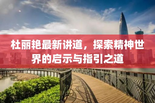 杜丽艳最新讲道，探索精神世界的启示与指引之道