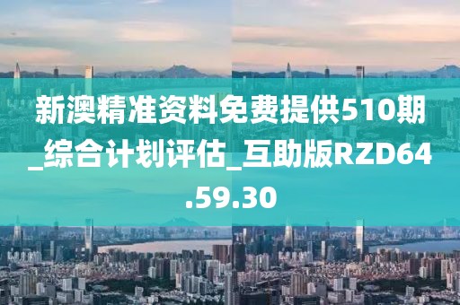 新澳精准资料免费提供510期_综合计划评估_互助版RZD64.59.30