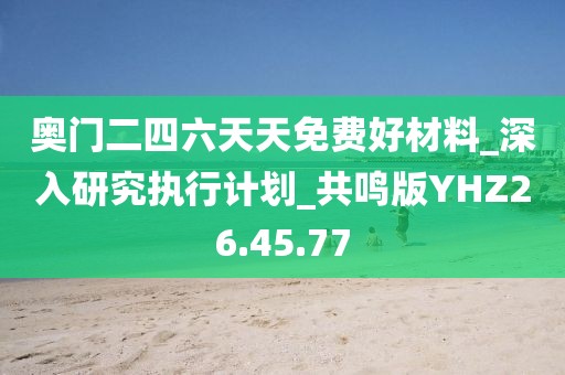 奥门二四六天天免费好材料_深入研究执行计划_共鸣版YHZ26.45.77