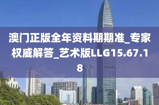 澳门正版全年资料期期准_专家权威解答_艺术版LLG15.67.18