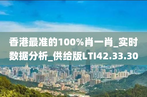 香港最准的100%肖一肖_实时数据分析_供给版LTI42.33.30