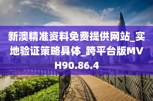 新澳精准资料免费提供网站_实地验证策略具体_跨平台版MVH90.86.4