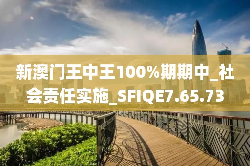 新澳门王中王100%期期中_社会责任实施_SFIQE7.65.73