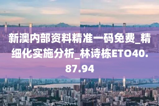 新澳内部资料精准一码免费_精细化实施分析_林诗栋ETO40.87.94