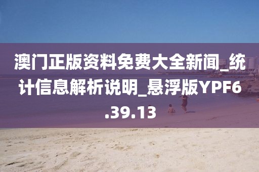 澳门正版资料免费大全新闻_统计信息解析说明_悬浮版YPF6.39.13
