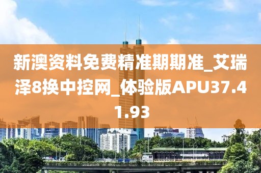 新澳资料免费精准期期准_艾瑞泽8换中控网_体验版APU37.41.93