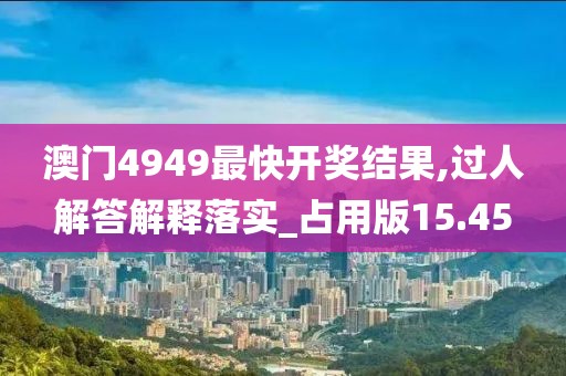 澳门4949最快开奖结果,过人解答解释落实_占用版15.45