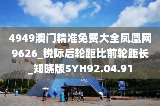 4949澳门精准免费大全凤凰网9626_锐际后轮距比前轮距长_知晓版SYH92.04.91