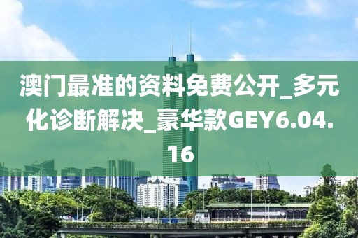 澳门最准的资料免费公开_多元化诊断解决_豪华款GEY6.04.16