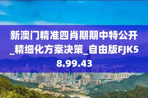 新澳门精准四肖期期中特公开_精细化方案决策_自由版FJK58.99.43