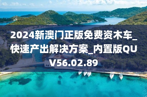 2024新澳门正版免费资木车_快速产出解决方案_内置版QUV56.02.89