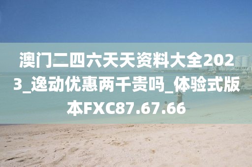 澳门二四六天天资料大全2023_逸动优惠两千贵吗_体验式版本FXC87.67.66