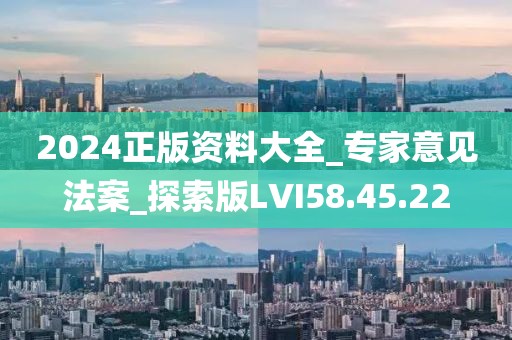 2024正版资料大全_专家意见法案_探索版LVI58.45.22