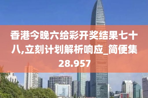 香港今晚六给彩开奖结果七十八,立刻计划解析响应_简便集28.957